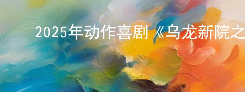 陈静薇发布2025年动作喜剧《乌龙新院之乌龙秘笈》HD国语中字迅雷下载_电影天堂